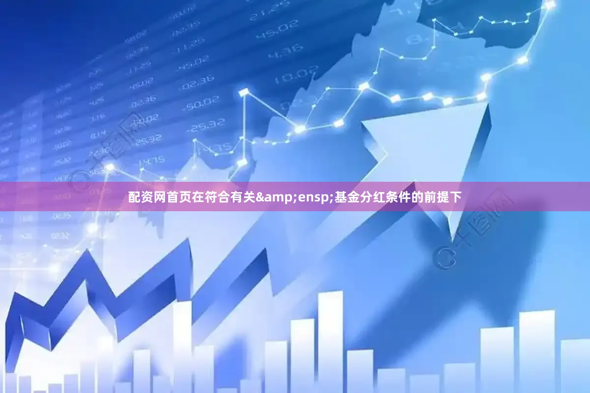 配资网首页在符合有关&ensp;基金分红条件的前提下