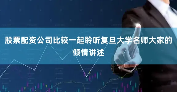 股票配资公司比较一起聆听复旦大学名师大家的倾情讲述