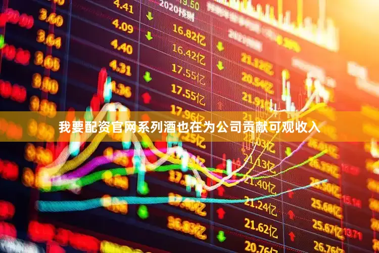我要配资官网系列酒也在为公司贡献可观收入