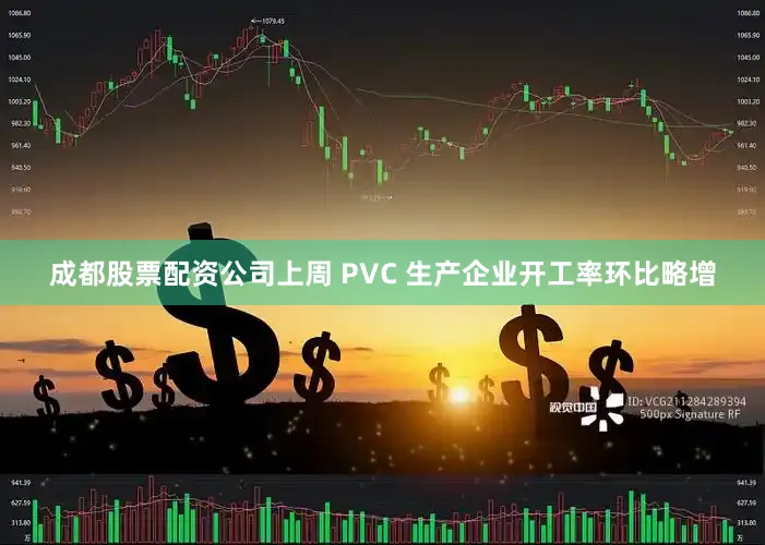 成都股票配资公司上周 PVC 生产企业开工率环比略增