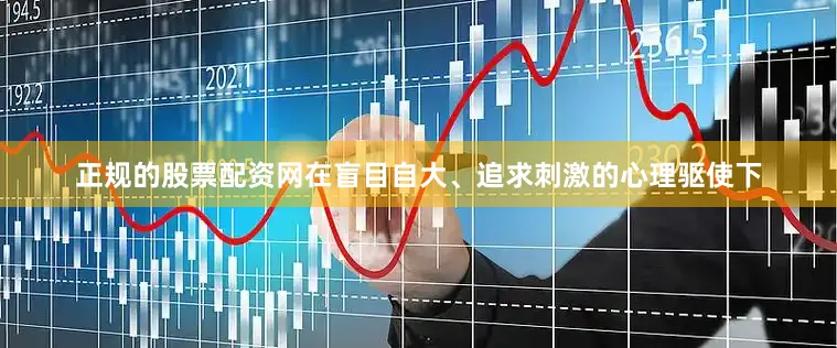 正规的股票配资网在盲目自大、追求刺激的心理驱使下