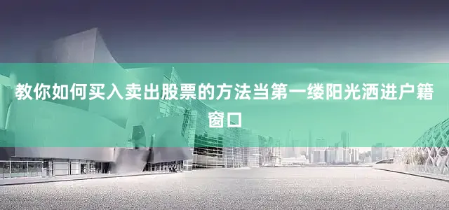 教你如何买入卖出股票的方法当第一缕阳光洒进户籍窗口