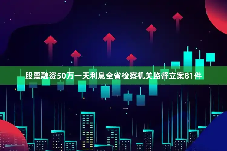 股票融资50万一天利息全省检察机关监督立案81件