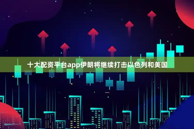 十大配资平台app伊朗将继续打击以色列和美国