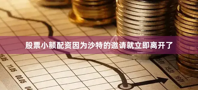 股票小额配资因为沙特的邀请就立即离开了