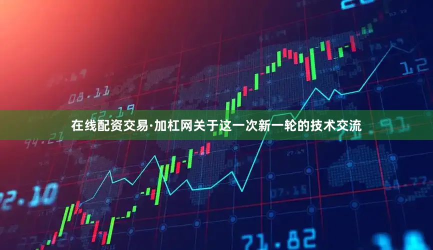 在线配资交易·加杠网关于这一次新一轮的技术交流