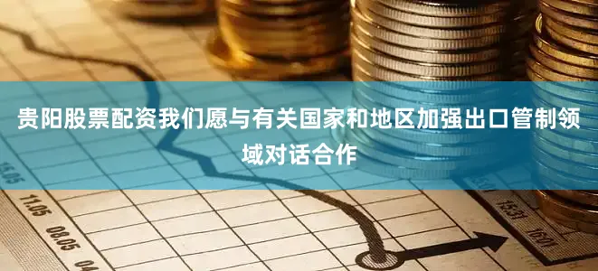 贵阳股票配资我们愿与有关国家和地区加强出口管制领域对话合作