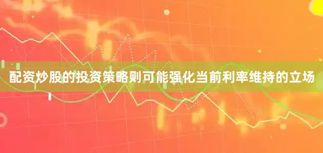 配资炒股的投资策略则可能强化当前利率维持的立场