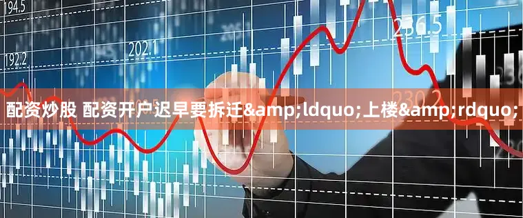 配资炒股 配资开户迟早要拆迁&ldquo;上楼&rdquo;