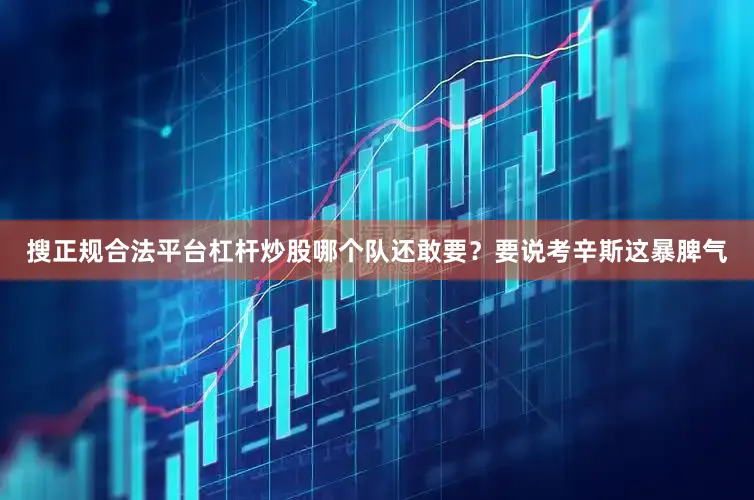 搜正规合法平台杠杆炒股哪个队还敢要？要说考辛斯这暴脾气