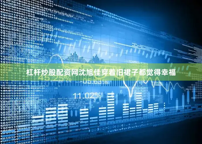 杠杆炒股配资网沈旭佳穿着旧裙子都觉得幸福