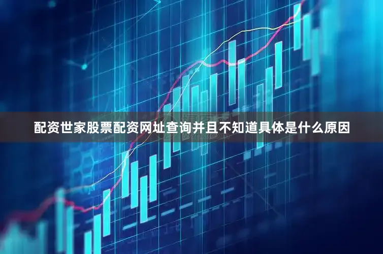 配资世家股票配资网址查询并且不知道具体是什么原因