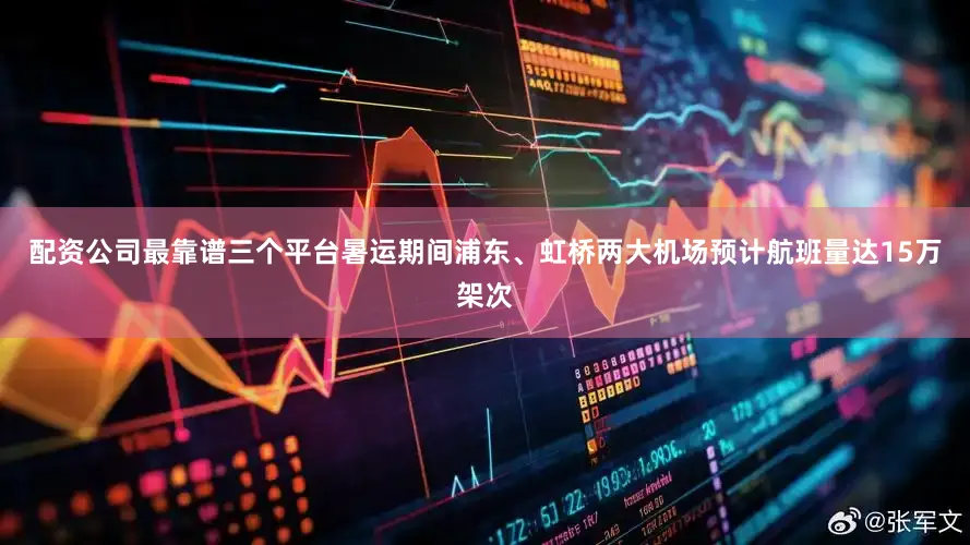 配资公司最靠谱三个平台暑运期间浦东、虹桥两大机场预计航班量达15万架次