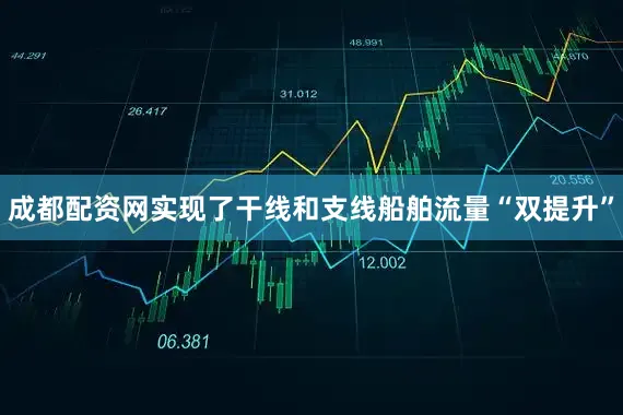 成都配资网实现了干线和支线船舶流量“双提升”