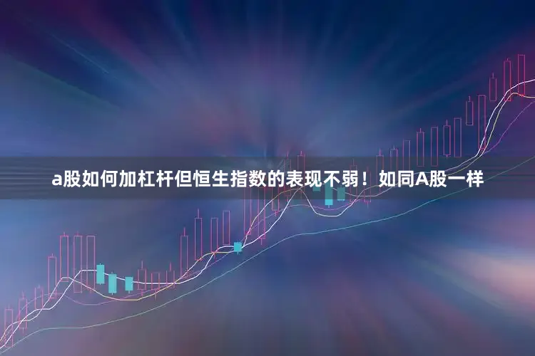 a股如何加杠杆但恒生指数的表现不弱！如同A股一样