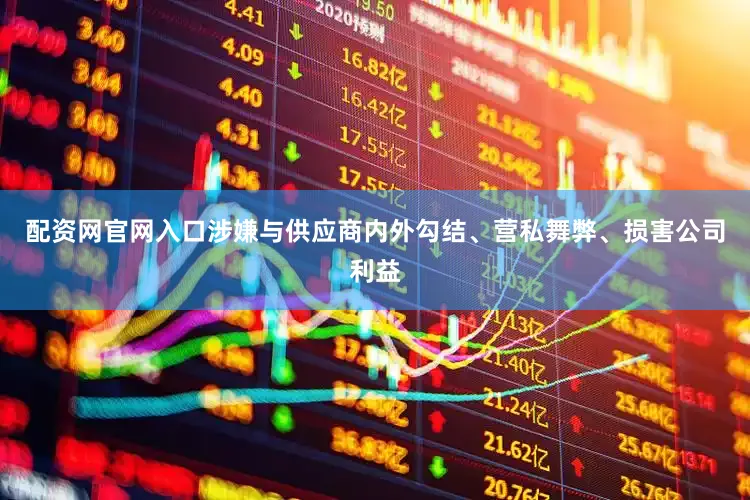配资网官网入口涉嫌与供应商内外勾结、营私舞弊、损害公司利益