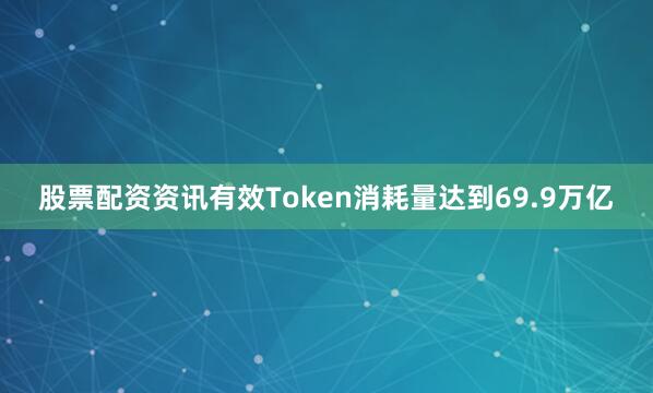 股票配资资讯有效Token消耗量达到69.9万亿