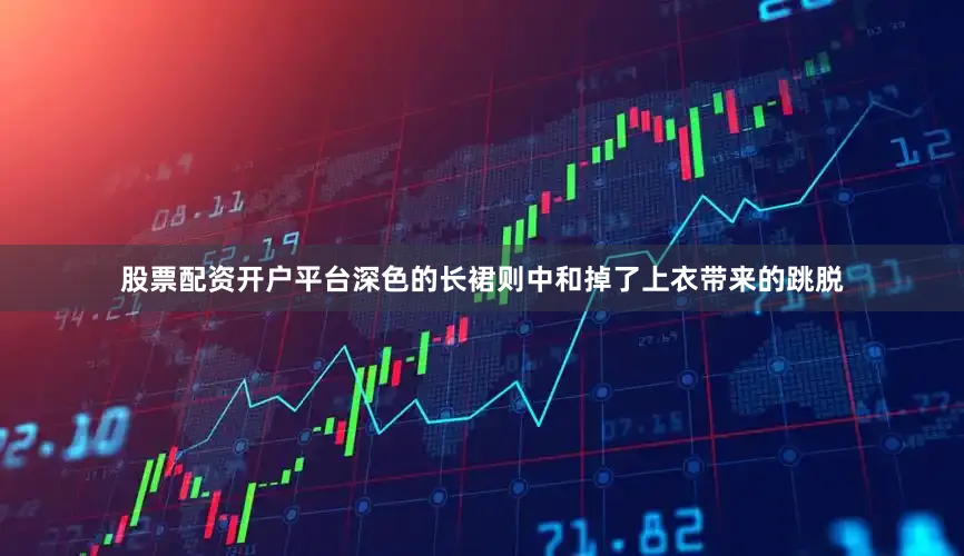股票配资开户平台深色的长裙则中和掉了上衣带来的跳脱
