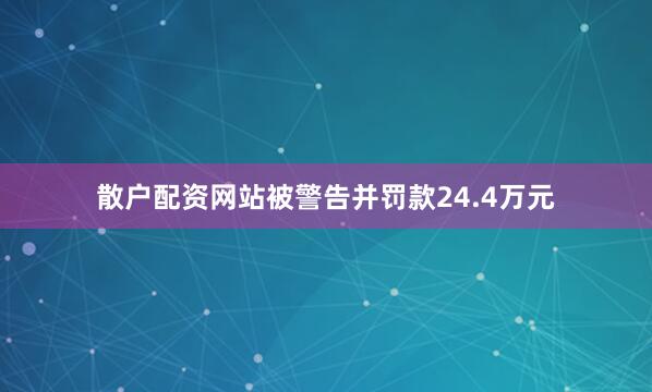 散户配资网站被警告并罚款24.4万元