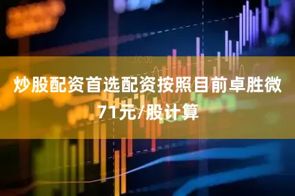 炒股配资首选配资　　按照目前卓胜微71元/股计算