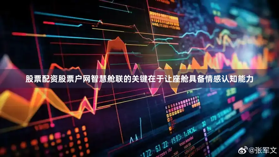 股票配资股票户网智慧舱联的关键在于让座舱具备情感认知能力