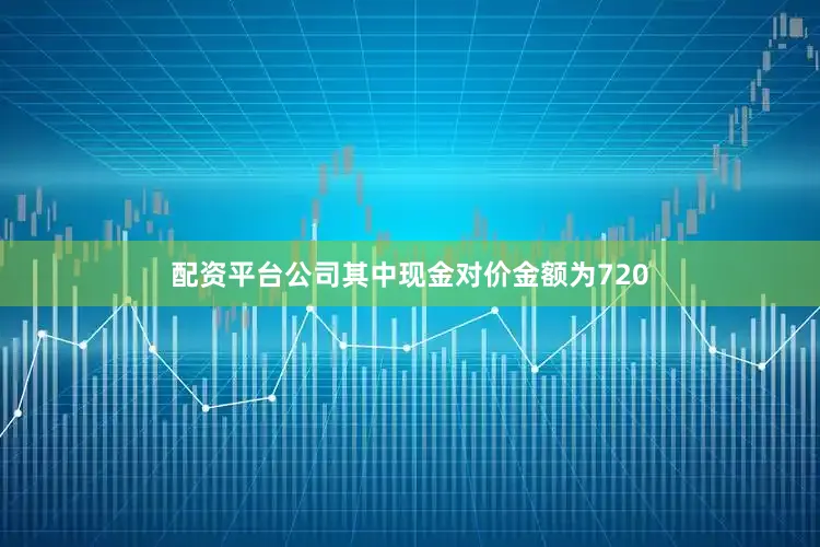 配资平台公司其中现金对价金额为720