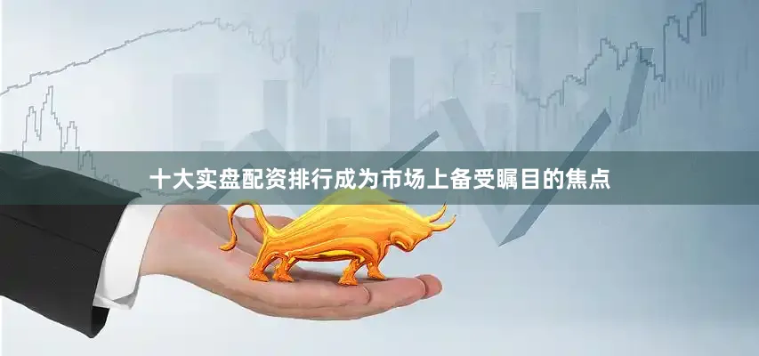 十大实盘配资排行成为市场上备受瞩目的焦点