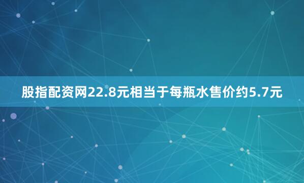 股指配资网22.8元相当于每瓶水售价约5.7元