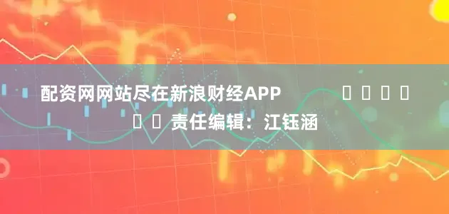 配资网网站尽在新浪财经APP            						责任编辑：江钰涵