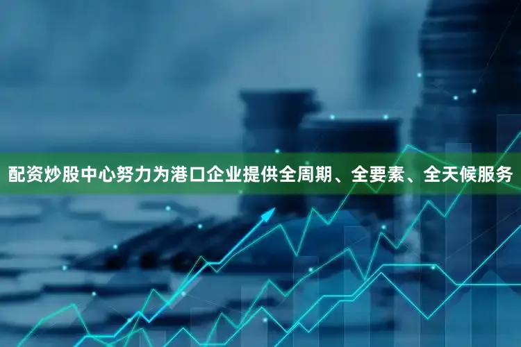 配资炒股中心努力为港口企业提供全周期、全要素、全天候服务