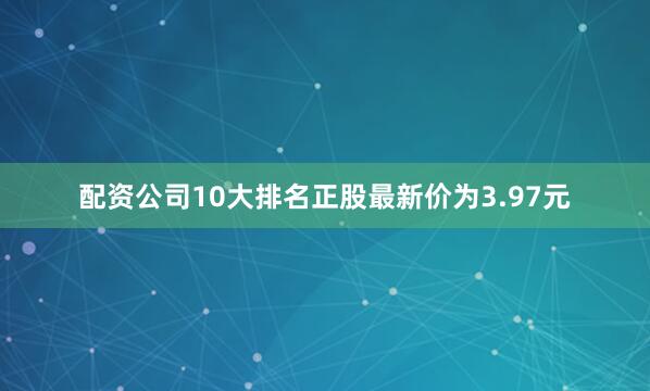 配资公司10大排名正股最新价为3.97元