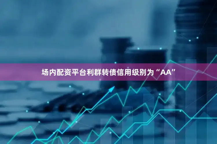 场内配资平台利群转债信用级别为“AA”
