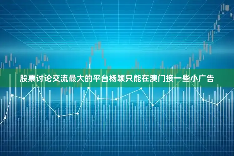 股票讨论交流最大的平台杨颖只能在澳门接一些小广告