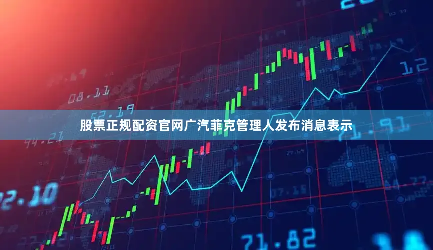 股票正规配资官网广汽菲克管理人发布消息表示