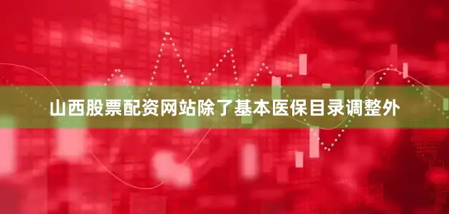 山西股票配资网站除了基本医保目录调整外