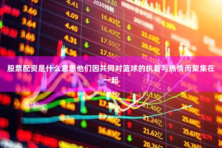 股票配资是什么意思他们因共同对篮球的执着与热情而聚集在一起