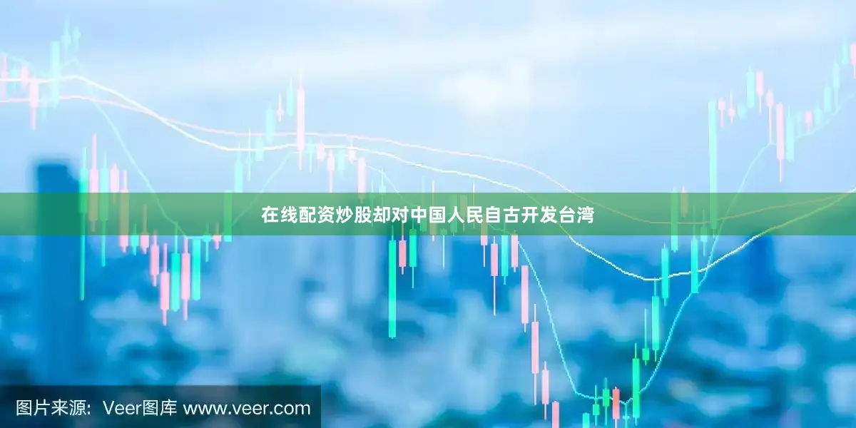 在线配资炒股却对中国人民自古开发台湾