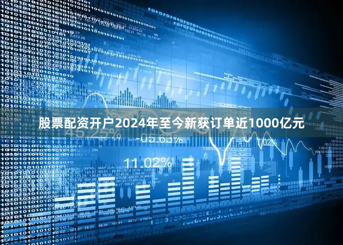 股票配资开户2024年至今新获订单近1000亿元