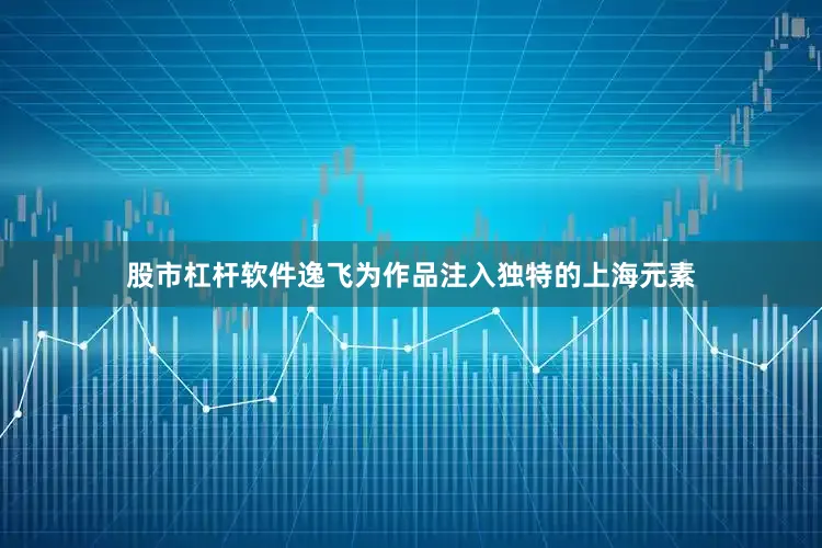 股市杠杆软件逸飞为作品注入独特的上海元素