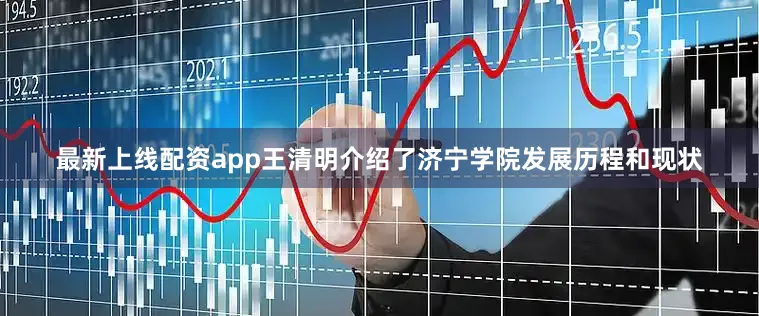 最新上线配资app王清明介绍了济宁学院发展历程和现状