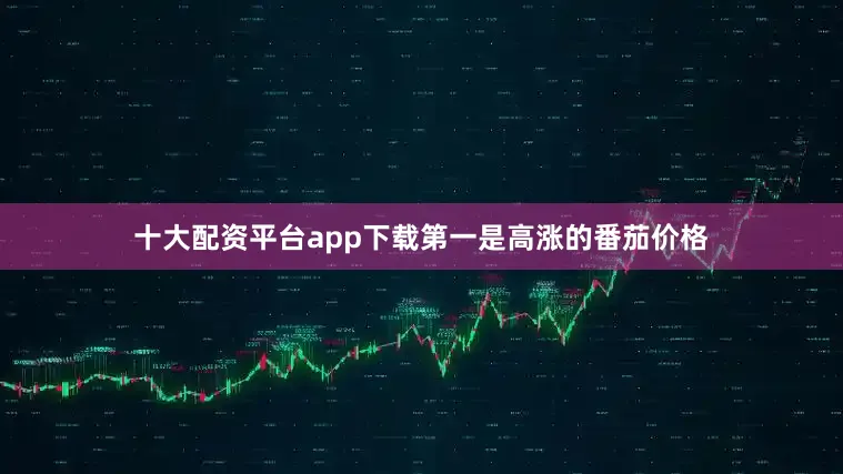 十大配资平台app下载第一是高涨的番茄价格
