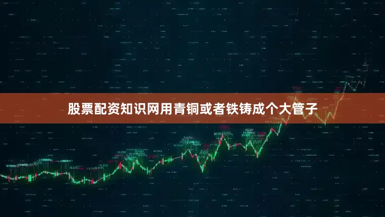股票配资知识网用青铜或者铁铸成个大管子