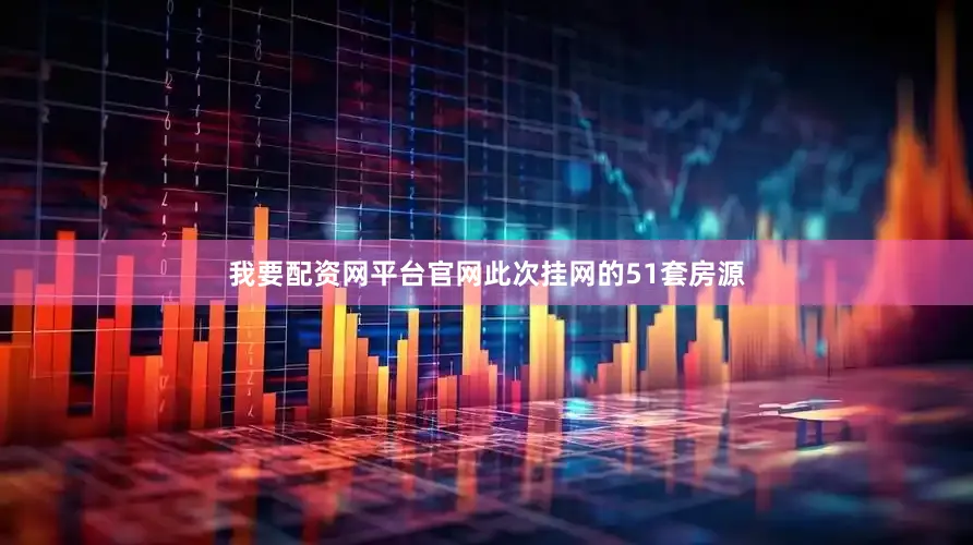 我要配资网平台官网此次挂网的51套房源