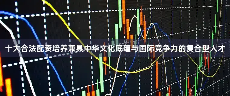 十大合法配资培养兼具中华文化底蕴与国际竞争力的复合型人才