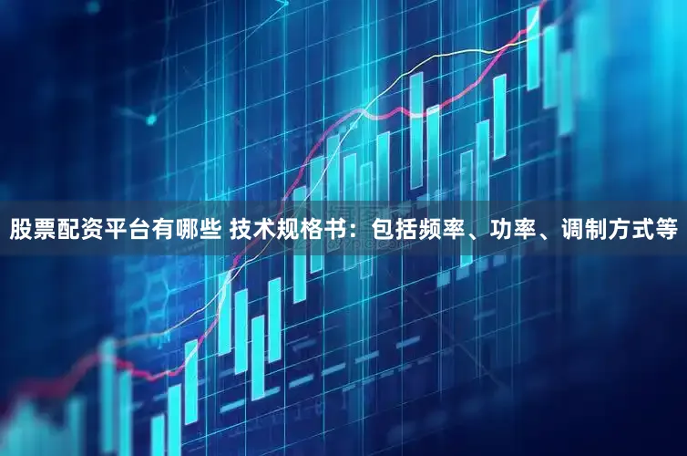股票配资平台有哪些 技术规格书：包括频率、功率、调制方式等