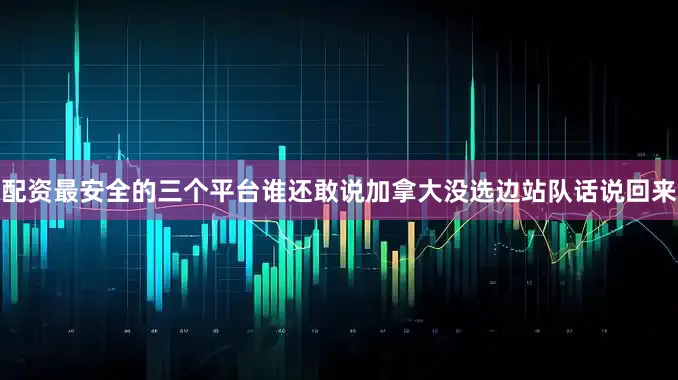 配资最安全的三个平台谁还敢说加拿大没选边站队话说回来