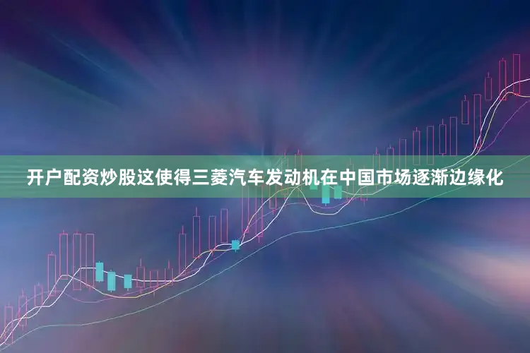 开户配资炒股这使得三菱汽车发动机在中国市场逐渐边缘化