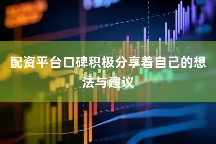 配资平台口碑积极分享着自己的想法与建议