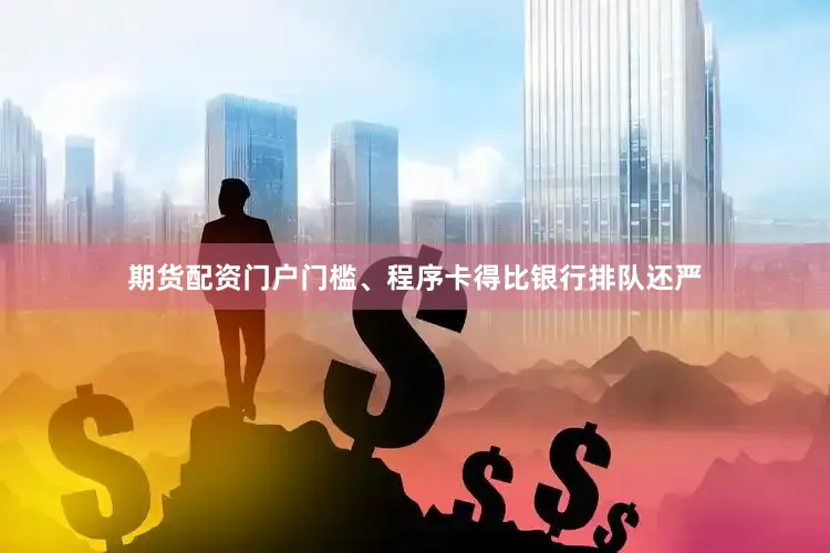期货配资门户门槛、程序卡得比银行排队还严
