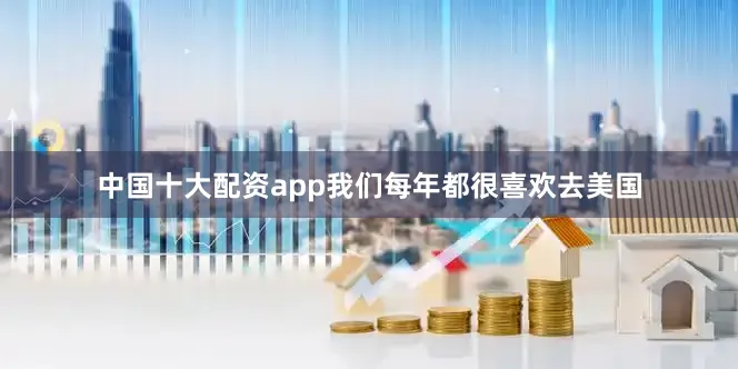 中国十大配资app我们每年都很喜欢去美国